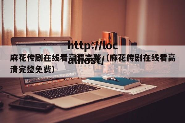 麻花传剧在线看高清完整（麻花传剧在线看高清完整免费）