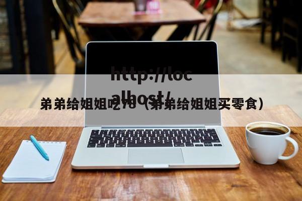 弟弟给姐姐吃78（弟弟给姐姐买零食）